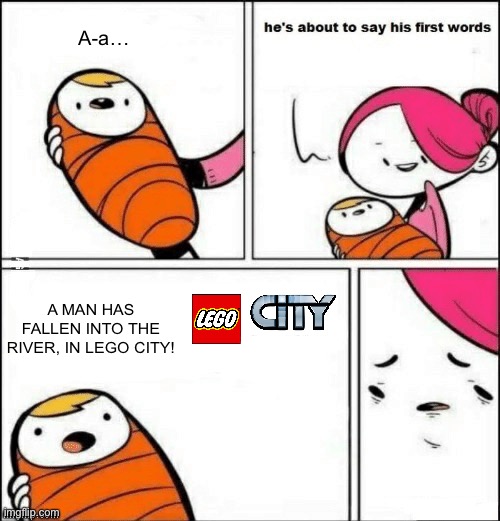 baby first words | A-a…; A MAN HAS FALLEN INTO THE RIVER, IN LEGO CITY! | image tagged in baby first words | made w/ Imgflip meme maker