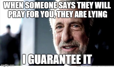 I Guarantee It | WHEN SOMEONE SAYS THEY WILL PRAY FOR YOU, THEY ARE LYING I GUARANTEE IT | image tagged in memes,i guarantee it | made w/ Imgflip meme maker