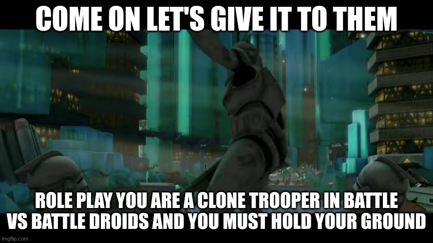 clone trooper | COME ON LET'S GIVE IT TO THEM; ROLE PLAY YOU ARE A CLONE TROOPER IN BATTLE VS BATTLE DROIDS AND YOU MUST HOLD YOUR GROUND | image tagged in clone trooper | made w/ Imgflip meme maker