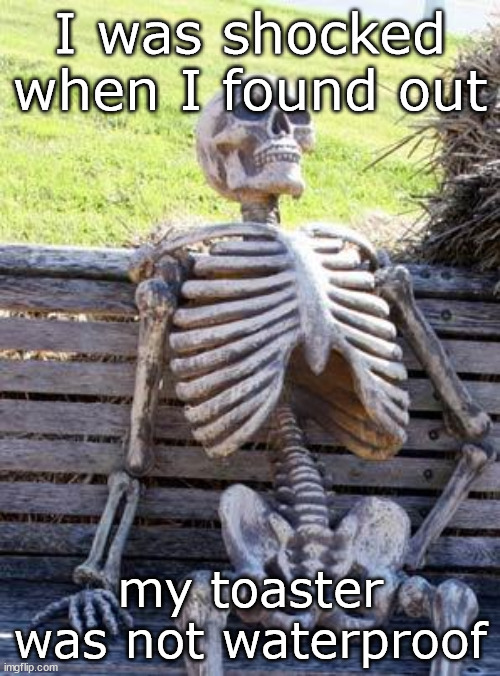 --OO-- | I was shocked when I found out; my toaster was not waterproof | image tagged in memes,waiting skeleton | made w/ Imgflip meme maker
