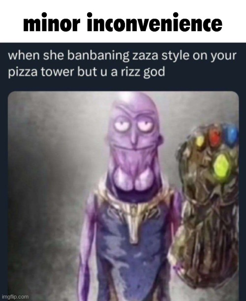 image tagged in minor inconvenience,when she banbaning zaza style on your pizza tower but you a rizz | made w/ Imgflip meme maker