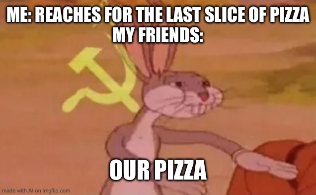 Bugs bunny communist | ME: REACHES FOR THE LAST SLICE OF PIZZA
MY FRIENDS:; OUR PIZZA | image tagged in bugs bunny communist | made w/ Imgflip meme maker