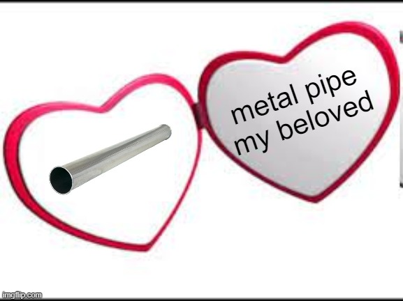 My beloved | metal pipe my beloved | image tagged in my beloved | made w/ Imgflip meme maker