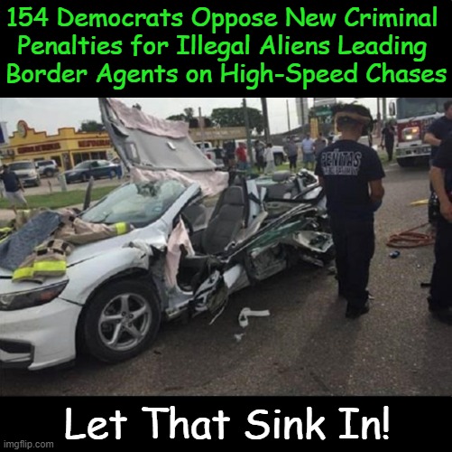 Just 56 House Democrats joined 215 House Republicans to pass the Safety Act | 154 Democrats Oppose New Criminal 
Penalties for Illegal Aliens Leading 
Border Agents on High-Speed Chases; Let That Sink In! | image tagged in politics,law and order,democrats,mia,clueless,bring back sanity | made w/ Imgflip meme maker