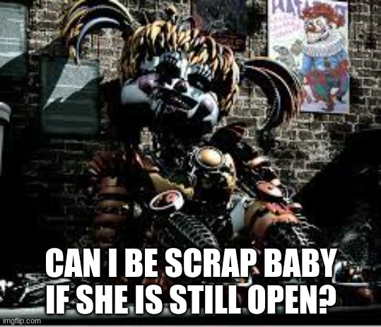 Scrap Baby | CAN I BE SCRAP BABY IF SHE IS STILL OPEN? | image tagged in scrap baby | made w/ Imgflip meme maker
