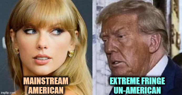 She's a thousand times more popular than he is. | MAINSTREAM
AMERICAN; EXTREME FRINGE
UN-AMERICAN | image tagged in taylor swift,american,donald trump,extreme,fringe | made w/ Imgflip meme maker