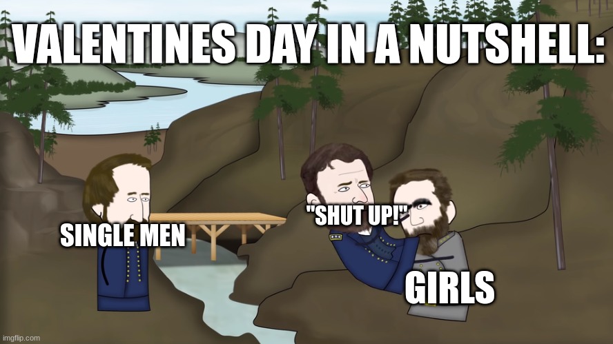 Literally Any Other Day is Fine. | VALENTINES DAY IN A NUTSHELL:; "SHUT UP!"; SINGLE MEN; GIRLS | image tagged in oversimplified american civil war | made w/ Imgflip meme maker