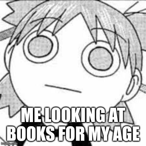 to much words | ME LOOKING AT BOOKS FOR MY AGE | image tagged in relatable | made w/ Imgflip meme maker