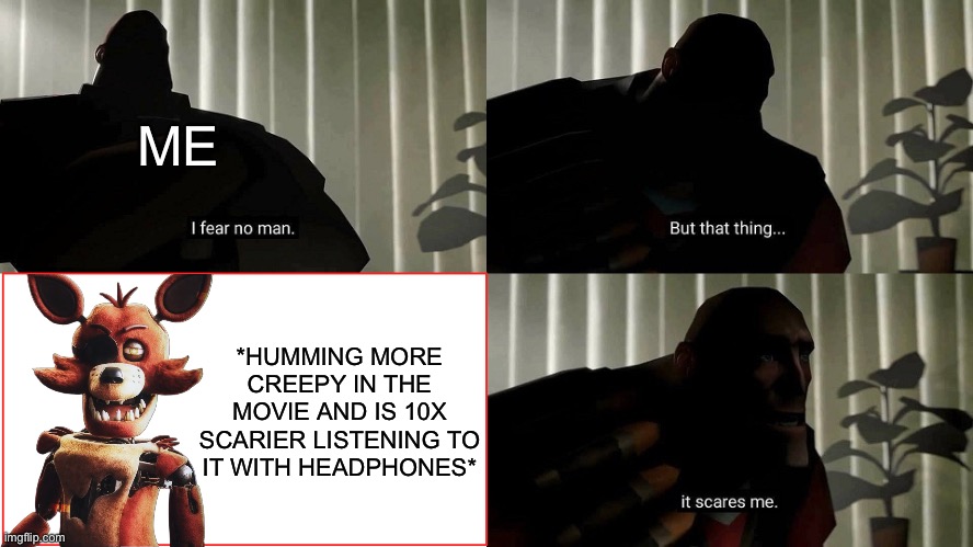 TF2 Heavy I fear no man | ME; *HUMMING MORE CREEPY IN THE MOVIE AND IS 10X SCARIER LISTENING TO IT WITH HEADPHONES* | image tagged in tf2 heavy i fear no man,fnaf,fnaf movie,movie | made w/ Imgflip meme maker
