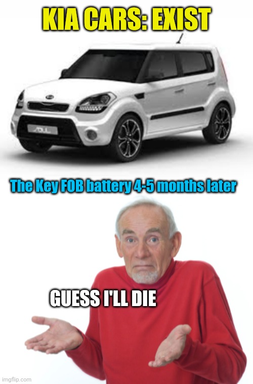 KIA CARS: EXIST; The Key FOB battery 4-5 months later; GUESS I'LL DIE | image tagged in kia soul,guess i'll die | made w/ Imgflip meme maker