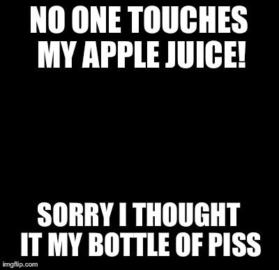 Batman Slapping Robin | NO ONE TOUCHES MY APPLE JUICE! SORRY I THOUGHT IT MY BOTTLE OF PISS | image tagged in memes,batman slapping robin | made w/ Imgflip meme maker