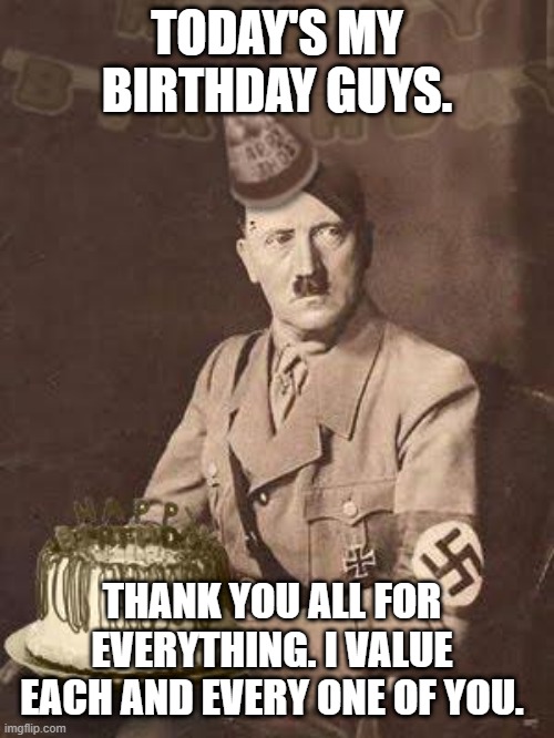 Thanks for a wonderful year you guys. | TODAY'S MY BIRTHDAY GUYS. THANK YOU ALL FOR EVERYTHING. I VALUE EACH AND EVERY ONE OF YOU. | image tagged in hitler birthday | made w/ Imgflip meme maker
