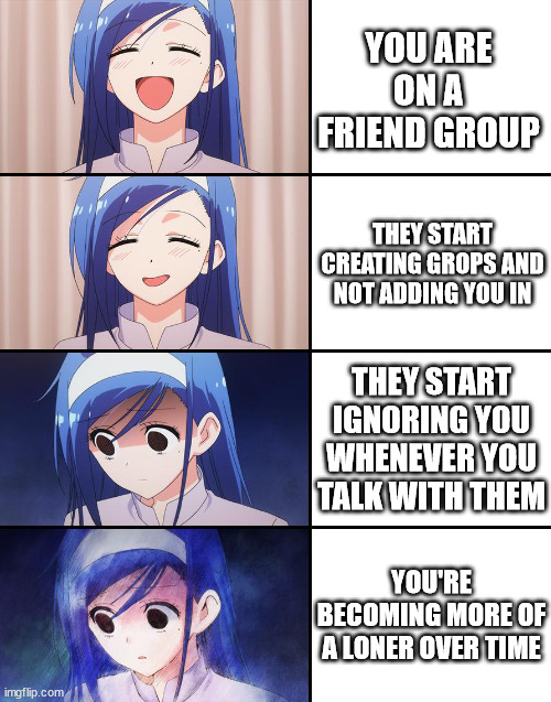 Happiness to despair | YOU ARE ON A FRIEND GROUP; THEY START CREATING GROPS AND NOT ADDING YOU IN; THEY START IGNORING YOU WHENEVER YOU TALK WITH THEM; YOU'RE BECOMING MORE OF A LONER OVER TIME | image tagged in happiness to despair | made w/ Imgflip meme maker