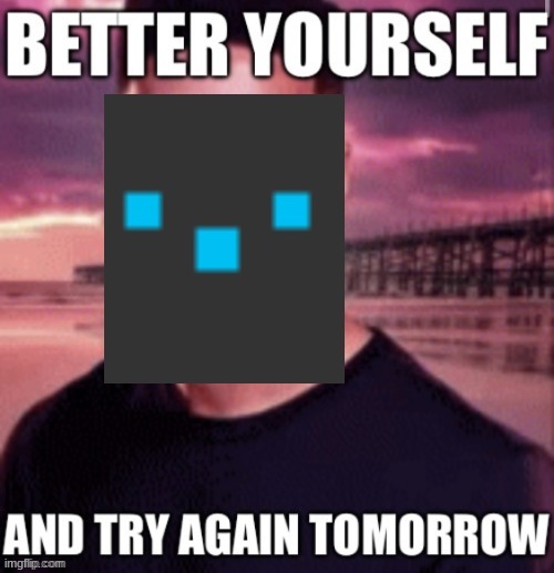 Better yourself and try again tomorrow | image tagged in better yourself and try again tomorrow | made w/ Imgflip meme maker