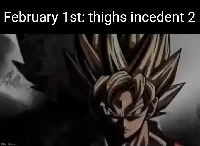 it hasnt happened... yet | February 1st: thighs incedent 2 | image tagged in goku staring | made w/ Imgflip meme maker