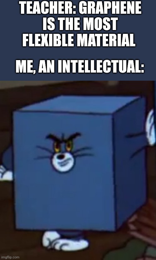 Tom and Jerry | TEACHER: GRAPHENE IS THE MOST FLEXIBLE MATERIAL; ME, AN INTELLECTUAL: | image tagged in tom and jerry | made w/ Imgflip meme maker
