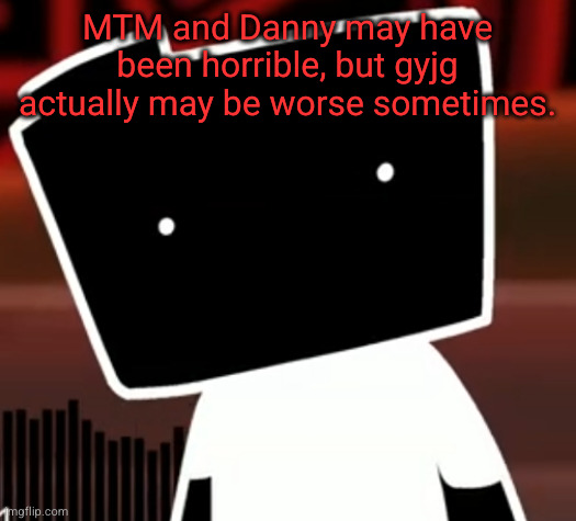 uncanny ron | MTM and Danny may have been horrible, but gyjg actually may be worse sometimes. | image tagged in uncanny ron | made w/ Imgflip meme maker