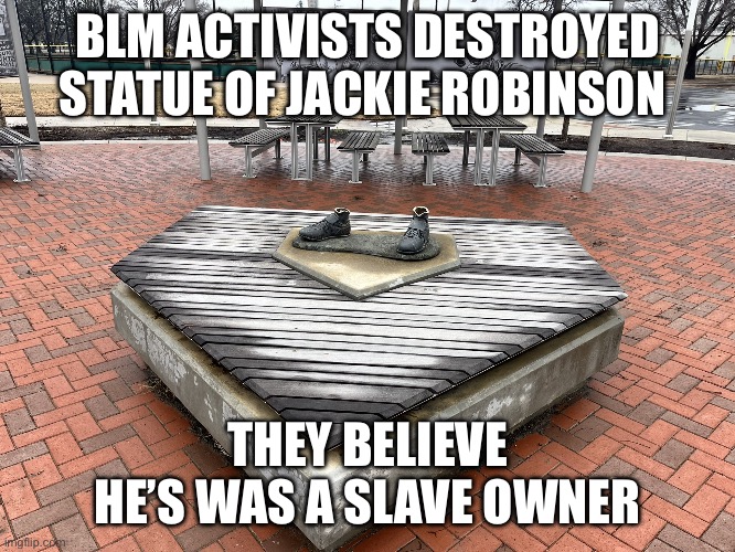 Jackie blm | BLM ACTIVISTS DESTROYED STATUE OF JACKIE ROBINSON; THEY BELIEVE HE’S WAS A SLAVE OWNER | image tagged in jackie blm | made w/ Imgflip meme maker