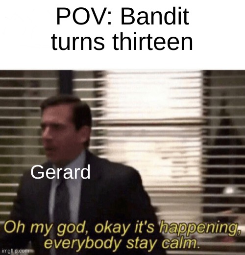 Idea from chatting with one of my friends lol | POV: Bandit turns thirteen; Gerard | image tagged in oh my god okay it's happening everybody stay calm,mcr,gerard way | made w/ Imgflip meme maker