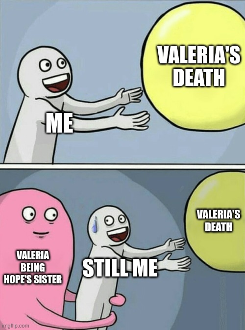 Are you really worth saving? | VALERIA'S DEATH; ME; VALERIA'S DEATH; VALERIA BEING HOPE'S SISTER; STILL ME | image tagged in memes,running away balloon | made w/ Imgflip meme maker