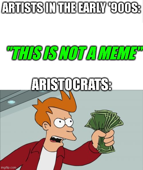 Times have changed but people stay the same. I'm looking at you upvote beggers. 0.0 | ARTISTS IN THE EARLY '900S:; "THIS IS NOT A MEME"; ARISTOCRATS: | image tagged in blank meme template,memes,shut up and take my money fry | made w/ Imgflip meme maker