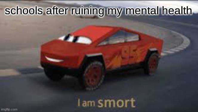 I am smort | schools after ruining my mental health | image tagged in i am smort | made w/ Imgflip meme maker