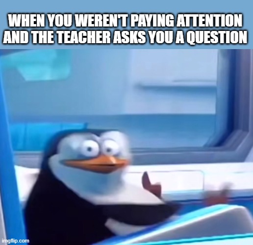 ruh roh | WHEN YOU WEREN'T PAYING ATTENTION AND THE TEACHER ASKS YOU A QUESTION | image tagged in uh oh | made w/ Imgflip meme maker