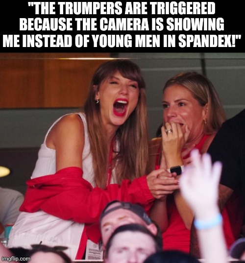 The party of Trump and Epstein have no interest in adult women | "THE TRUMPERS ARE TRIGGERED BECAUSE THE CAMERA IS SHOWING ME INSTEAD OF YOUNG MEN IN SPANDEX!" | image tagged in taylor swift chiefs,scumbag republicans,terrorists,trailer trash,conservative hypocrisy | made w/ Imgflip meme maker