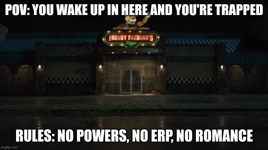 Freddy Rp | POV: YOU WAKE UP IN HERE AND YOU'RE TRAPPED; RULES: NO POWERS, NO ERP, NO ROMANCE | image tagged in fnaf,rp | made w/ Imgflip meme maker