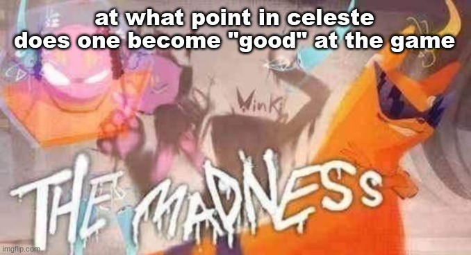 like i beat summit b-side but i have yet to get out of the first subchapter of 4B | at what point in celeste does one become "good" at the game | image tagged in the madness | made w/ Imgflip meme maker