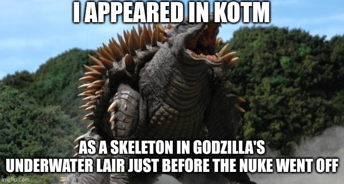Anguirus | I APPEARED IN KOTM AS A SKELETON IN GODZILLA'S UNDERWATER LAIR JUST BEFORE THE NUKE WENT OFF | image tagged in anguirus | made w/ Imgflip meme maker