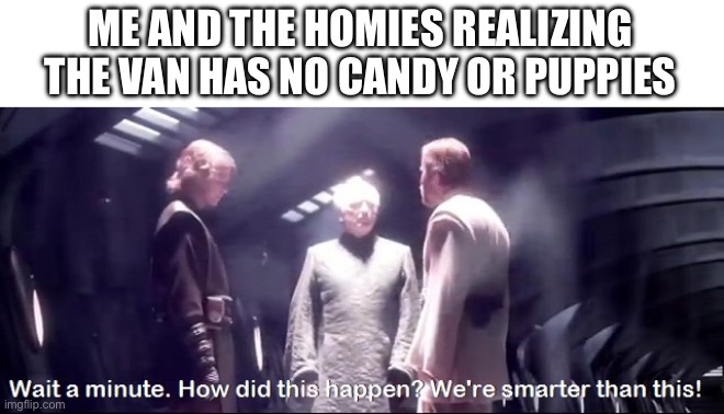 We're smarter than this! | ME AND THE HOMIES REALIZING THE VAN HAS NO CANDY OR PUPPIES | image tagged in we're smarter than this,star wars | made w/ Imgflip meme maker
