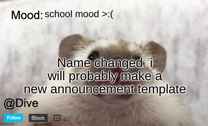 yes | school mood >:(; Name changed. i will probably make a new announcement template | image tagged in dive's announcement template,dive,name change | made w/ Imgflip meme maker