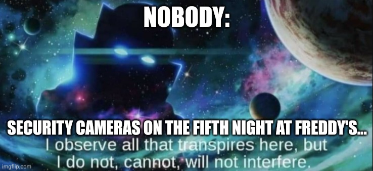The cams are basically useless | NOBODY:; SECURITY CAMERAS ON THE FIFTH NIGHT AT FREDDY'S... | image tagged in the watcher,fnaf | made w/ Imgflip meme maker