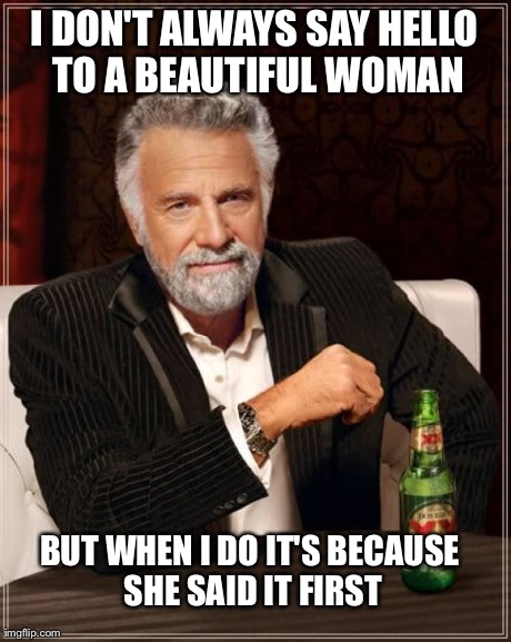 I assume they're already taken | I DON'T ALWAYS SAY HELLO TO A BEAUTIFUL WOMAN BUT WHEN I DO IT'S BECAUSE SHE SAID IT FIRST | image tagged in memes,the most interesting man in the world | made w/ Imgflip meme maker