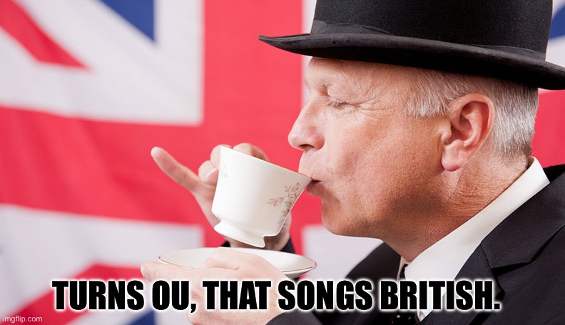 British tea | TURNS OU, THAT SONGS BRITISH. | image tagged in british tea | made w/ Imgflip meme maker