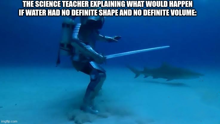 I got the question wrong :( | THE SCIENCE TEACHER EXPLAINING WHAT WOULD HAPPEN IF WATER HAD NO DEFINITE SHAPE AND NO DEFINITE VOLUME: | image tagged in the crusade knows no bounds | made w/ Imgflip meme maker