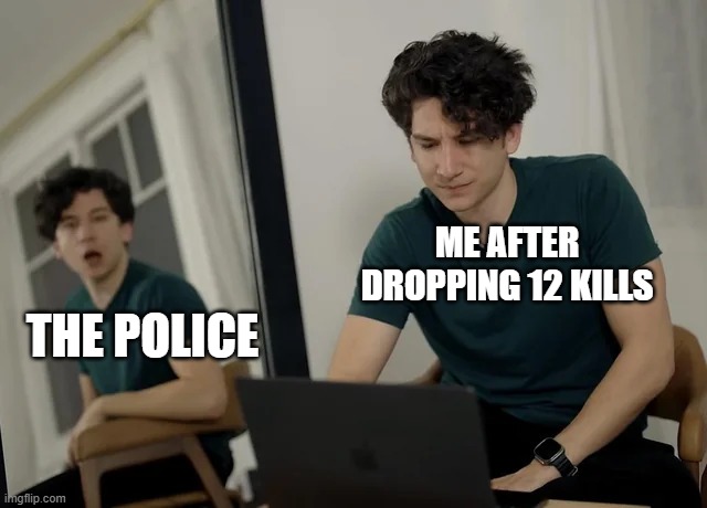 The police will never catch me. | ME AFTER DROPPING 12 KILLS; THE POLICE | image tagged in daniel thrasher mirror | made w/ Imgflip meme maker