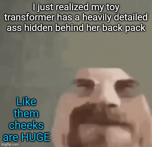 GOD DAMNNN | I just realized my toy transformer has a heavily detailed ass hidden behind her back pack; Like them cheeks are HUGE | image tagged in heisenburger | made w/ Imgflip meme maker