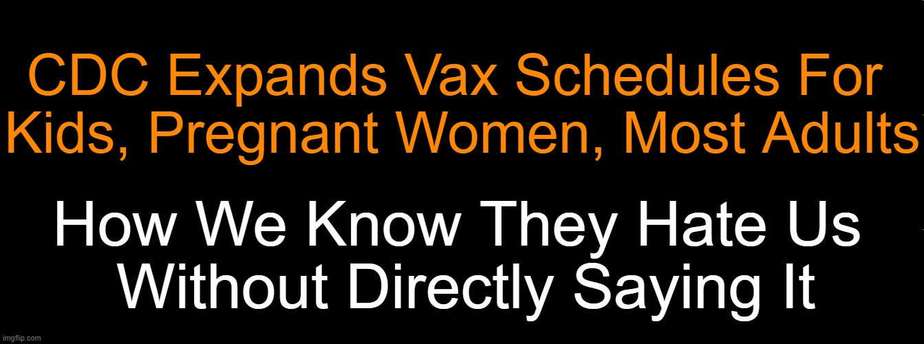 It includes at least 76 total doses of 18 vaccines for children 0-18! A Very Dangerous Medical Experiment. | CDC Expands Vax Schedules For 
Kids, Pregnant Women, Most Adults; How We Know They Hate Us 
Without Directly Saying It | image tagged in political meme,cdc,right vs wrong,injuries,death,covid vaccine | made w/ Imgflip meme maker