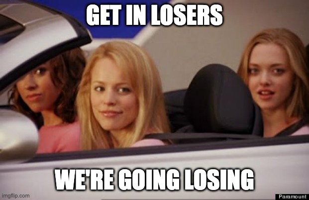 Get In Loser | GET IN LOSERS; WE'RE GOING LOSING | image tagged in get in loser | made w/ Imgflip meme maker