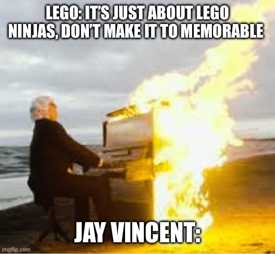 Ninjago overturn is the most memorable, also giving me goosebumps | LEGO: IT’S JUST ABOUT LEGO NINJAS, DON’T MAKE IT TO MEMORABLE; JAY VINCENT: | image tagged in playing flaming piano | made w/ Imgflip meme maker