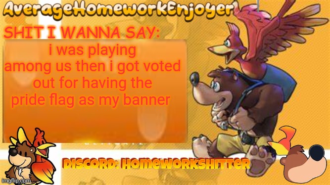 bruh | i was playing among us then i got voted out for having the pride flag as my banner | image tagged in homeworks banjo template | made w/ Imgflip meme maker