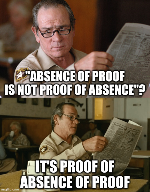 until proof appears, thus disproving the proof of absence of proof | "ABSENCE OF PROOF IS NOT PROOF OF ABSENCE"? IT'S PROOF OF ABSENCE OF PROOF | image tagged in no country for old men newspaper look hq d-_-b template | made w/ Imgflip meme maker
