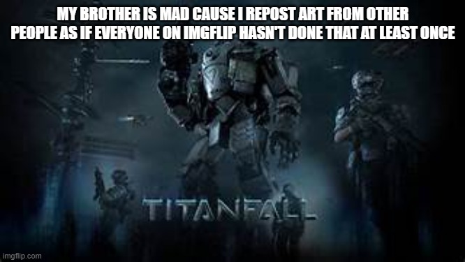 Titanfall | MY BROTHER IS MAD CAUSE I REPOST ART FROM OTHER PEOPLE AS IF EVERYONE ON IMGFLIP HASN'T DONE THAT AT LEAST ONCE | image tagged in titanfall | made w/ Imgflip meme maker