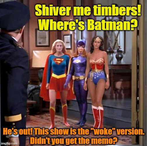 O'Hara & Hot Superheroes | Shiver me timbers! Where's Batman? He's out! This show is the "woke" version.
Didn't you get the memo? | image tagged in o'hara hot superheroes,woke,batman,supergirl,wonder woman | made w/ Imgflip meme maker