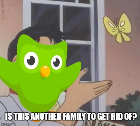 Duolingo=brutal | IS THIS ANOTHER FAMILY TO GET RID OF? | image tagged in memes,is this a pigeon | made w/ Imgflip meme maker