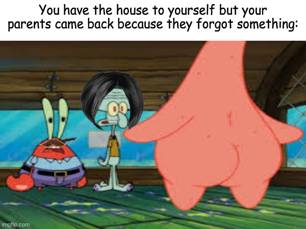 Always show up at the worst time | You have the house to yourself but your parents came back because they forgot something: | image tagged in memes,funny,spongebob,alone,cartoon | made w/ Imgflip meme maker