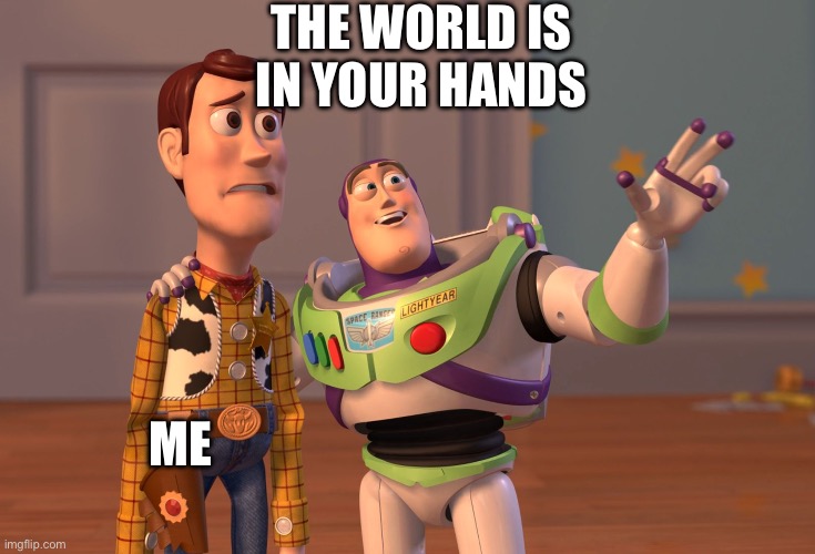 X, X Everywhere Meme | THE WORLD IS IN YOUR HANDS; ME | image tagged in memes,x x everywhere | made w/ Imgflip meme maker