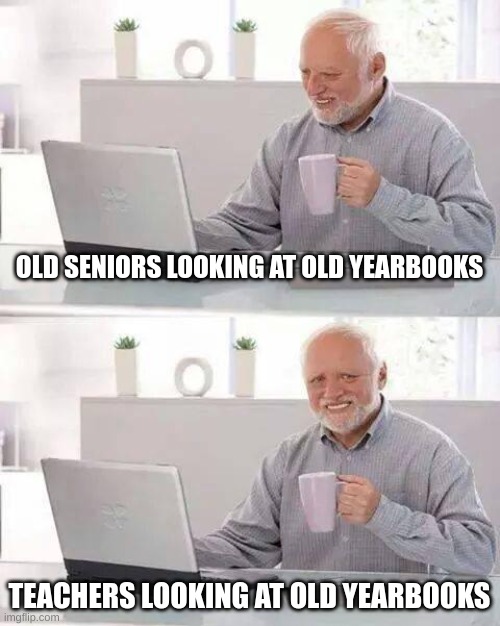Hide the Pain Harold Meme | OLD SENIORS LOOKING AT OLD YEARBOOKS; TEACHERS LOOKING AT OLD YEARBOOKS | image tagged in memes,hide the pain harold | made w/ Imgflip meme maker
